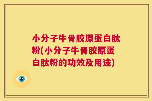小分子牛骨胶原蛋白肽粉(小分子牛骨胶原蛋白肽粉的功效及用途)