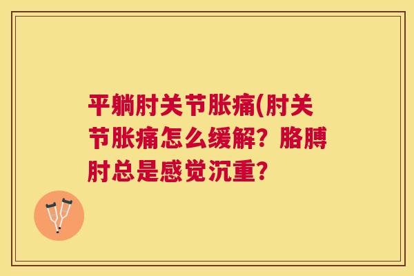 平躺肘关节胀痛(肘关节胀痛怎么缓解?胳膊肘总是感觉沉重?