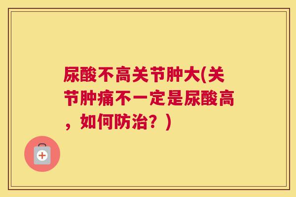 尿酸不高关节肿大(关节肿痛不一定是尿酸高,如何防?) 尿酸不高关节肿大(关节肿痛不一定是尿酸高,如何防?)