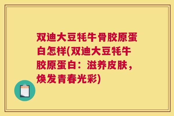 双迪大豆牦牛骨胶原蛋白怎样(双迪大豆牦牛胶原蛋白:滋养皮肤,焕发青春光彩)