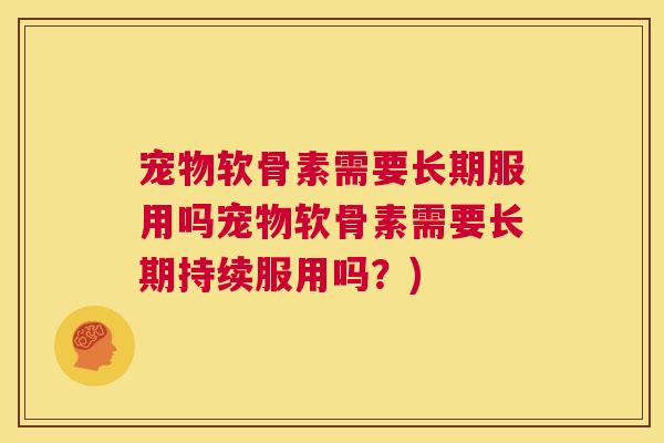 宠物软骨素需要长期服用吗宠物软骨素需要长期持续服用吗?)