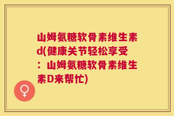 山姆氨糖软骨素维生素d(健康关节轻松享受：山姆氨糖软骨素维生素D来帮忙)