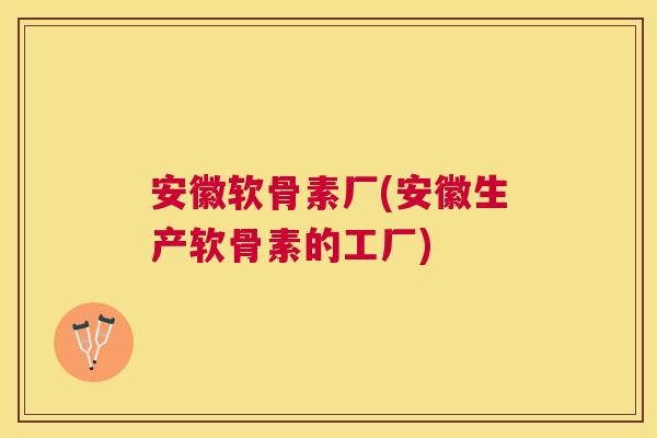 安徽软骨素厂(安徽生产软骨素的工厂)