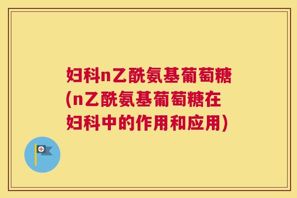 妇科n乙酰氨基葡萄糖(n乙酰氨基葡萄糖在妇科中的作用和应用)