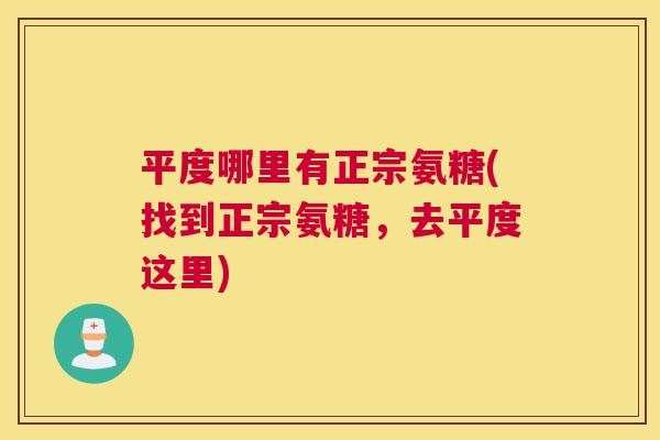 平度哪里有正宗氨糖(找到正宗氨糖,去平度这里)