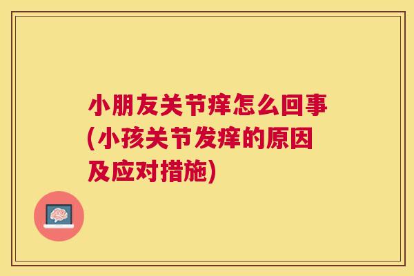 小朋友关节痒怎么回事(小孩关节发痒的原因及应对措施)