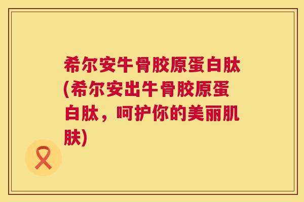 希尔安牛骨胶原蛋白肽(希尔安出牛骨胶原蛋白肽，呵护你的美丽肌肤)