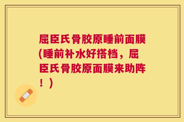 屈臣氏骨胶原睡前面膜(睡前补水好搭档,屈臣氏骨胶原面膜来助阵!)