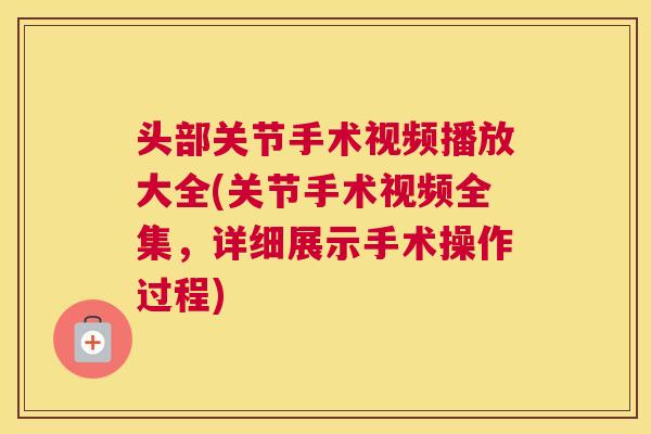 头部关节手术视频播放大全(关节手术视频全集,详细展示手术操作过程)