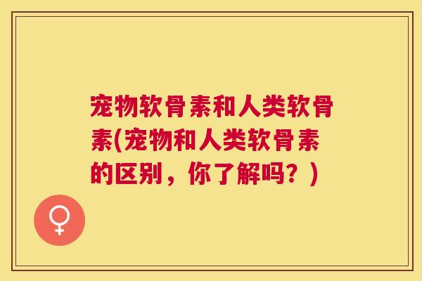 宠物软骨素和人类软骨素(宠物和人类软骨素的区别，你了解吗？)