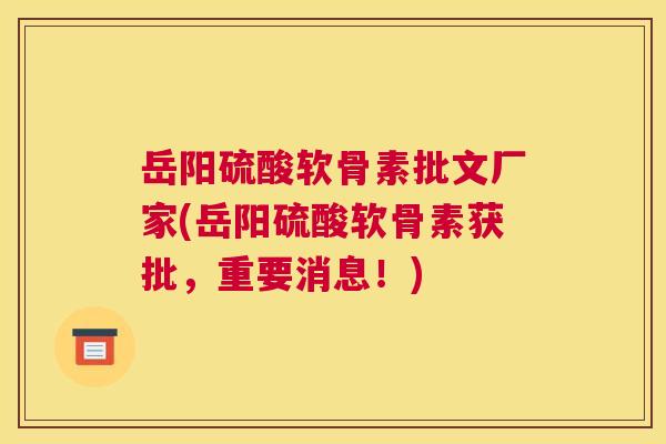 岳阳硫酸软骨素批文厂家(岳阳硫酸软骨素获批,重要消息!)