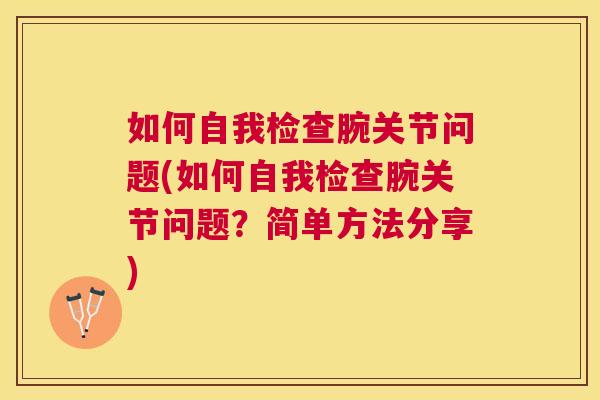 如何自我检查腕关节问题(如何自我检查腕关节问题?简单方法分享)