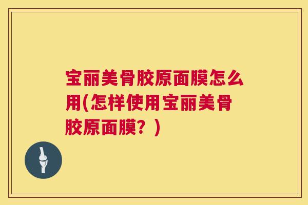 宝丽美骨胶原面膜怎么用(怎样使用宝丽美骨胶原面膜?) 宝丽美骨胶原面膜怎么用(怎样使用宝丽美骨胶原面膜?)