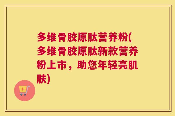 多维骨胶原肽营养粉(多维骨胶原肽新款营养粉上市,助您年轻亮) 多维骨胶原肽营养粉(多维骨胶原肽新款营养粉上市,助您年轻亮)