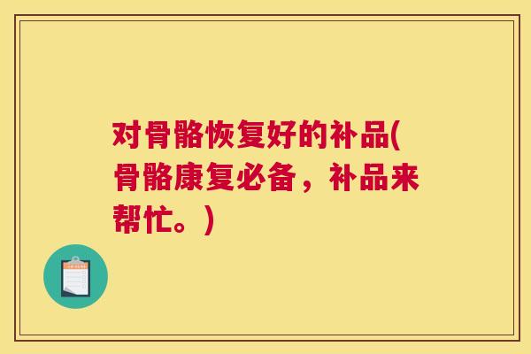 对骨骼恢复好的补品(骨骼康复必备，补品来帮忙。)