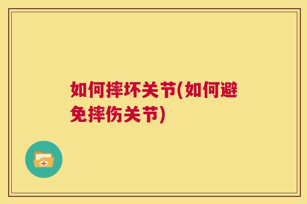 如何摔坏关节(如何避免摔伤关节)