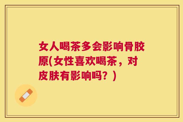 女人喝茶多会影响骨胶原(女性喜欢喝茶,对皮肤有影响吗?)