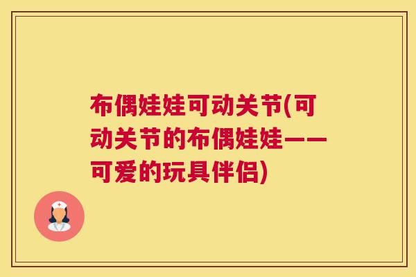 布偶娃娃可动关节(可动关节的布偶娃娃——可爱的玩具伴侣)