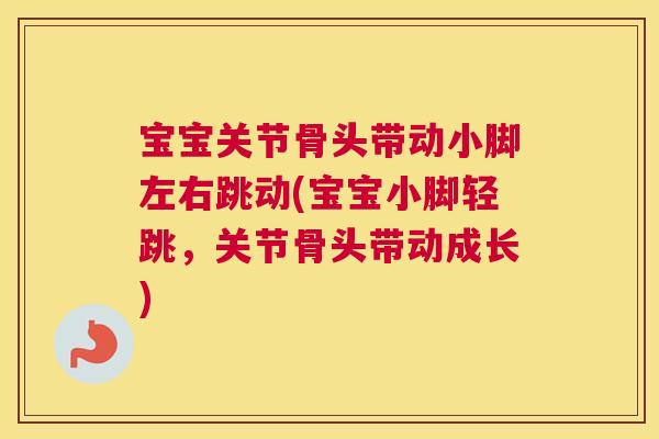 宝宝关节骨头带动小脚左右跳动(宝宝小脚轻跳,关节骨头带动成长)
