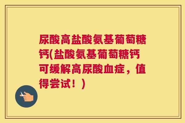 尿酸高盐酸氨基葡萄糖钙(盐酸氨基葡萄糖钙可缓解高尿酸血症,值得尝试!)