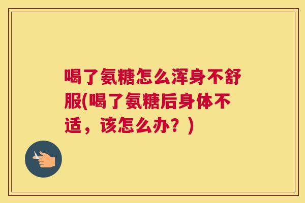 喝了氨糖怎么浑身不舒服(喝了氨糖后身体不适,该怎么办?) 喝了氨糖怎么浑身不舒服(喝了氨糖后身体不适,该怎么办?)