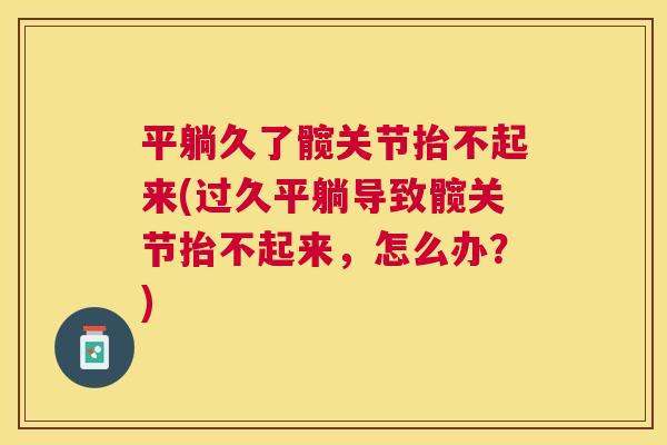 平躺久了髋关节抬不起来(过久平躺导致髋关节抬不起来,怎么办?) 平躺久了髋关节抬不起来(过久平躺导致髋关节抬不起来,怎么办?)