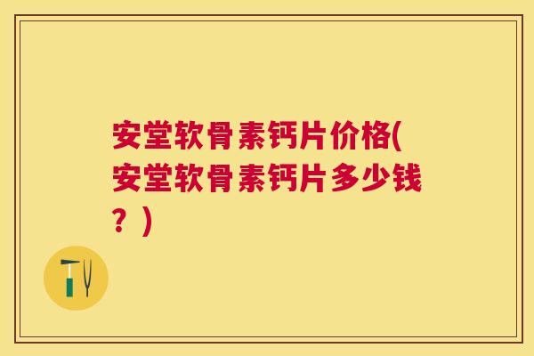 安堂软骨素钙片价格(安堂软骨素钙片多少钱？)