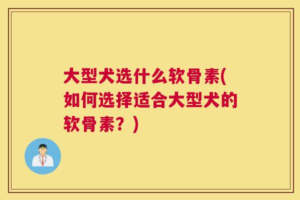 大型犬选什么软骨素(如何选择适合大型犬的软骨素?)
