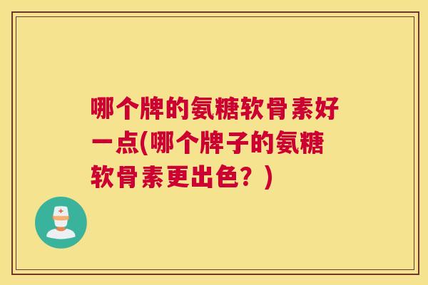 哪个牌的氨糖软骨素好一点(哪个牌子的氨糖软骨素更出色？)