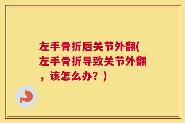 左手骨折后关节外翻(左手骨折导致关节外翻,该怎么办?)