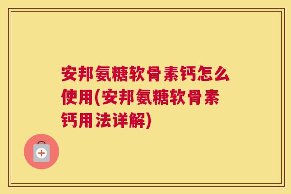 安邦氨糖软骨素钙怎么使用(安邦氨糖软骨素钙用法详解)