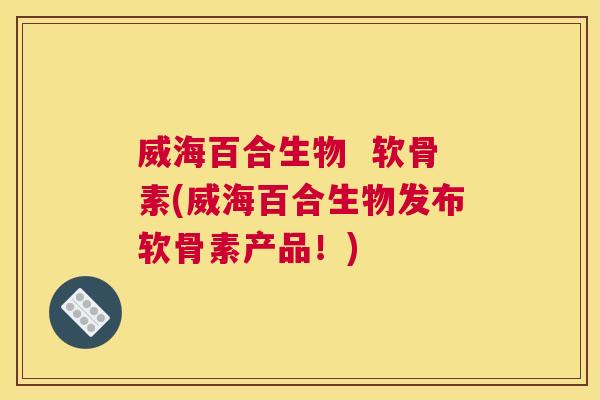 威海百合生物  软骨素(威海百合生物发布软骨素产品！)