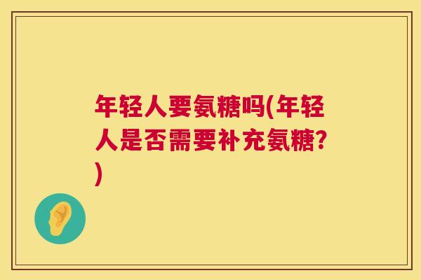 年轻人要氨糖吗(年轻人是否需要补充氨糖?)