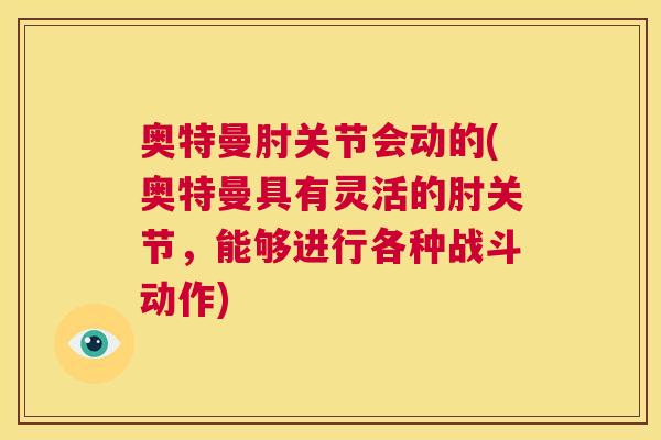 奥特曼肘关节会动的(奥特曼具有灵活的肘关节,能够进行各种战斗动作) 奥特曼肘关节会动的(奥特曼具有灵活的肘关节,能够进行各种战斗动作)