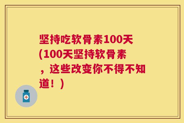 坚持吃软骨素100天(100天坚持软骨素,这些改变你不得不知道!) 坚持吃软骨素100天(100天坚持软骨素,这些改变你不得不知道!)
