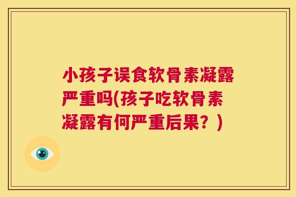 小孩子误食软骨素凝露严重吗(孩子吃软骨素凝露有何严重后果?) 小孩子误食软骨素凝露严重吗(孩子吃软骨素凝露有何严重后果?)