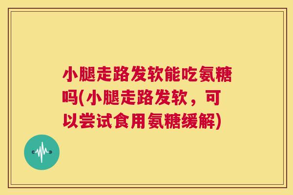 小腿走路发软能吃氨糖吗(小腿走路发软,可以尝试食用氨糖缓解) 小腿走路发软能吃氨糖吗(小腿走路发软,可以尝试食用氨糖缓解)