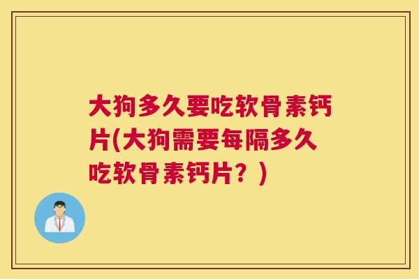 大狗多久要吃软骨素钙片(大狗需要每隔多久吃软骨素钙片？)