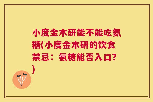 小度金木研能不能吃氨糖(小度金木研的饮食禁忌:氨糖能否入口?)