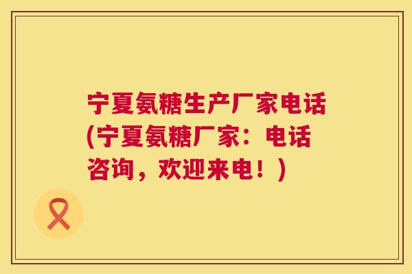 宁夏氨糖生产厂家电话(宁夏氨糖厂家：电话咨询，欢迎来电！)