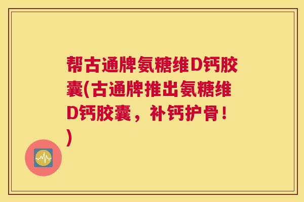 帮古通牌氨糖维D钙胶囊(古通牌推出氨糖维D钙胶囊,补钙护骨!) 帮古通牌氨糖维D钙胶囊(古通牌推出氨糖维D钙胶囊,补钙护骨!)