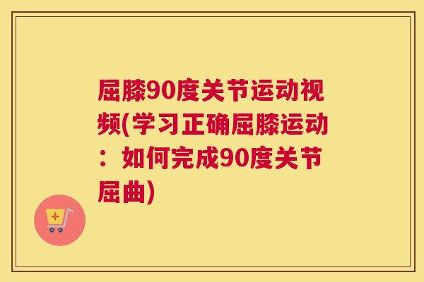 屈膝90度关节运动视频(学习正确屈膝运动:如何完成90度关节屈曲) 屈膝90度关节运动视频(学习正确屈膝运动:如何完成90度关节屈曲)