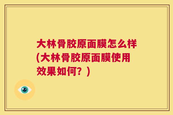 大林骨胶原面膜怎么样(大林骨胶原面膜使用效果如何?) 大林骨胶原面膜怎么样(大林骨胶原面膜使用效果如何?)