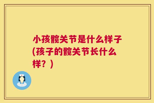 小孩髋关节是什么样子(孩子的髋关节长什么样？)