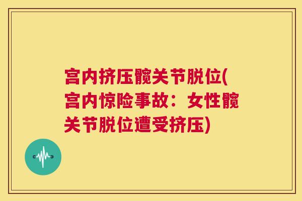 宫内挤压髋关节脱位(宫内惊险事故:女性髋关节脱位遭受挤压)