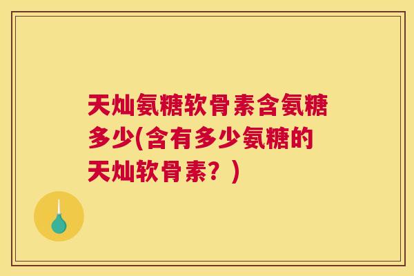 天灿氨糖软骨素含氨糖多少(含有多少氨糖的天灿软骨素?)