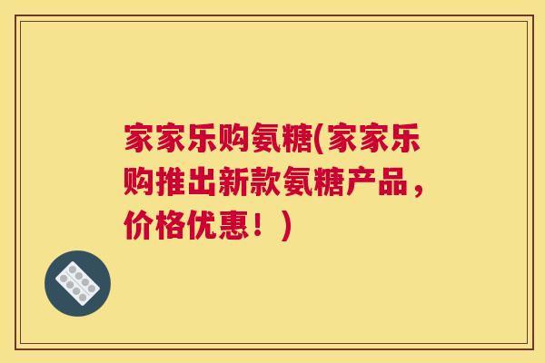家家乐购氨糖(家家乐购推出新款氨糖产品,价格优惠!)