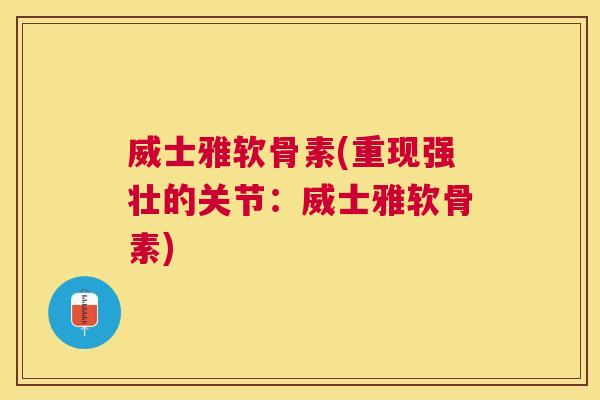 威士雅软骨素(重现强壮的关节:威士雅软骨素)