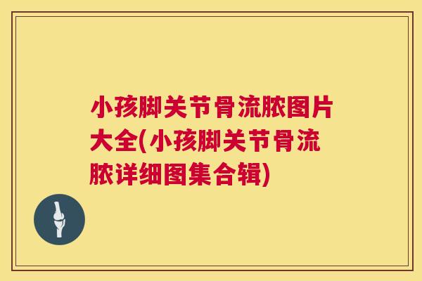 小孩脚关节骨流脓图片大全(小孩脚关节骨流脓详细图集合辑) 小孩脚关节骨流脓图片大全(小孩脚关节骨流脓详细图集合辑)