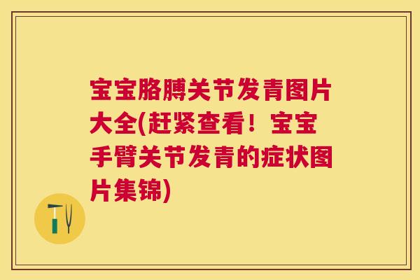 宝宝胳膊关节发青图片大全(赶紧查看!宝宝手臂关节发青的症状图片集锦)